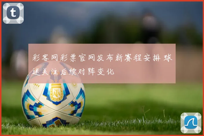 彩客网彩票官网发布新赛程安排 球迷关注后续对阵变化
