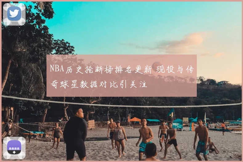 NBA历史抢断榜排名更新 现役与传奇球星数据对比引关注