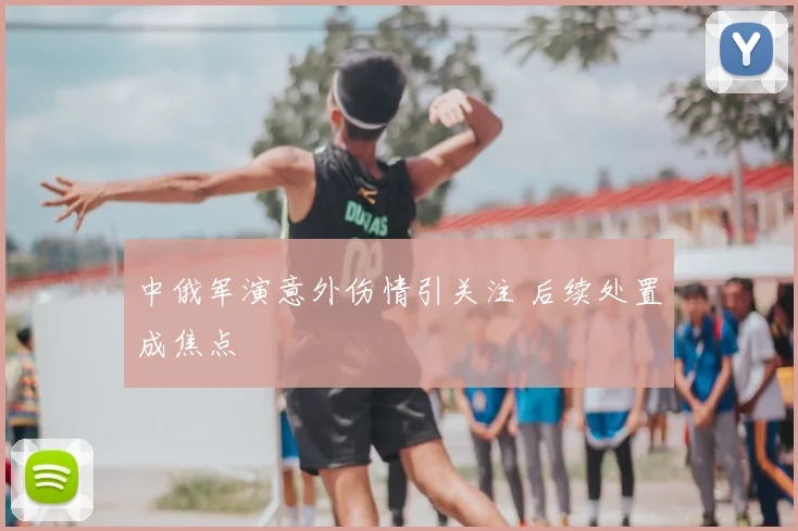 中俄军演意外伤情引关注 后续处置成焦点
