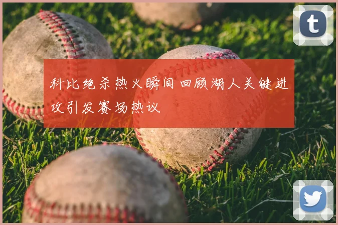 科比绝杀热火瞬间回顾湖人关键进攻引发赛场热议