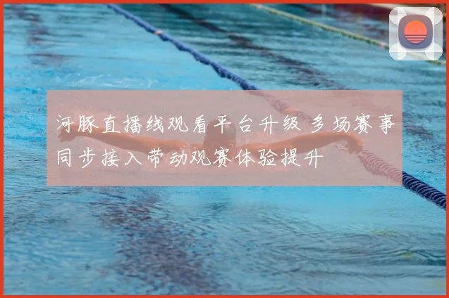 河豚直播线观看平台升级 多场赛事同步接入带动观赛体验提升