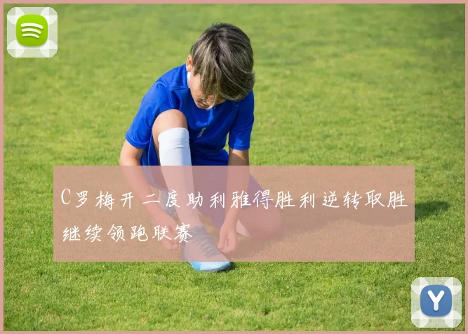 C罗梅开二度助利雅得胜利逆转取胜继续领跑联赛