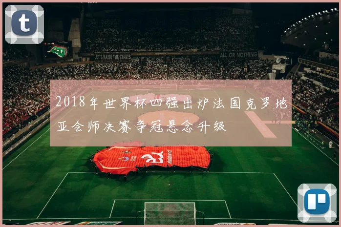 2018年世界杯四强出炉法国克罗地亚会师决赛争冠悬念升级