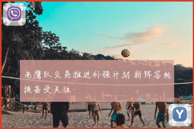 老鹰队交易推进补强计划 新阵容轮换备受关注
