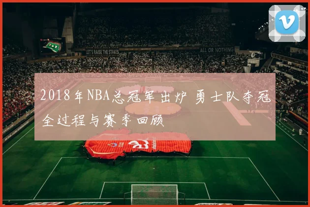 2018年NBA总冠军出炉 勇士队夺冠全过程与赛季回顾