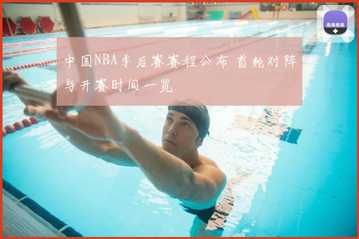 中国NBA季后赛赛程公布 首轮对阵与开赛时间一览