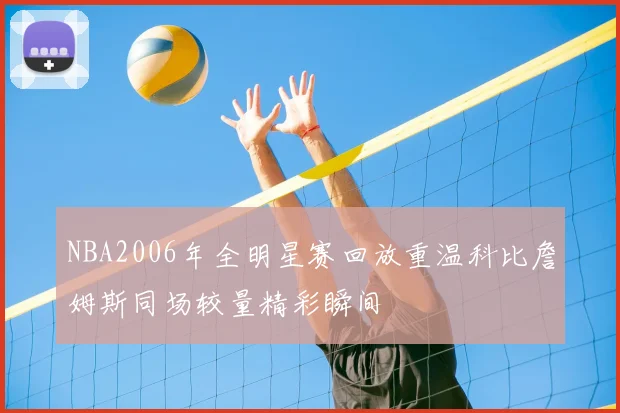 NBA2006年全明星赛回放重温科比詹姆斯同场较量精彩瞬间