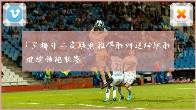 C罗梅开二度助利雅得胜利逆转取胜继续领跑联赛