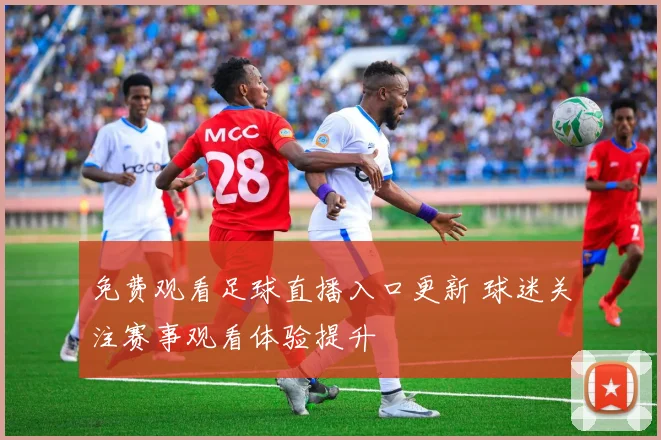 免费观看足球直播入口更新 球迷关注赛事观看体验提升
