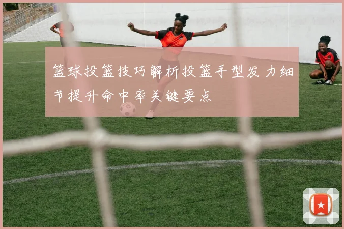 篮球投篮技巧解析投篮手型发力细节提升命中率关键要点