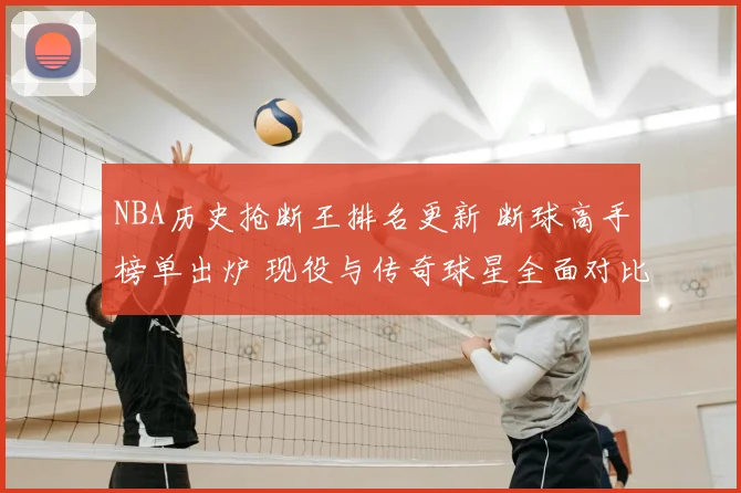 NBA历史抢断王排名更新 断球高手榜单出炉 现役与传奇球星全面对比