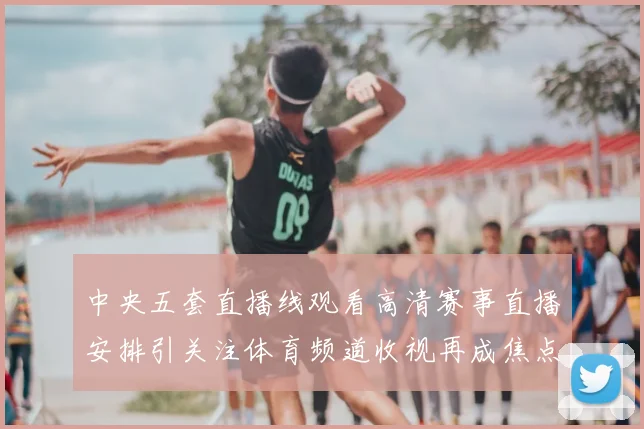 中央五套直播线观看高清赛事直播安排引关注体育频道收视再成焦点