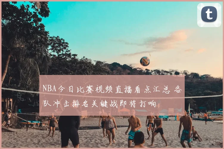 NBA今日比赛视频直播看点汇总 各队冲击排名关键战即将打响