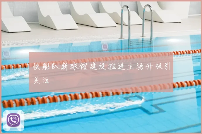 快船队新球馆建设推进主场升级引关注