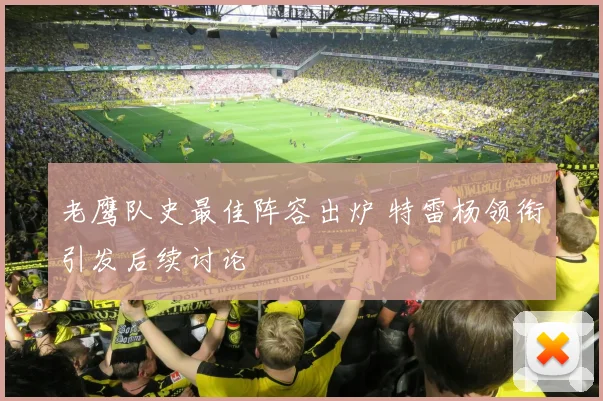 老鹰队史最佳阵容出炉 特雷杨领衔引发后续讨论