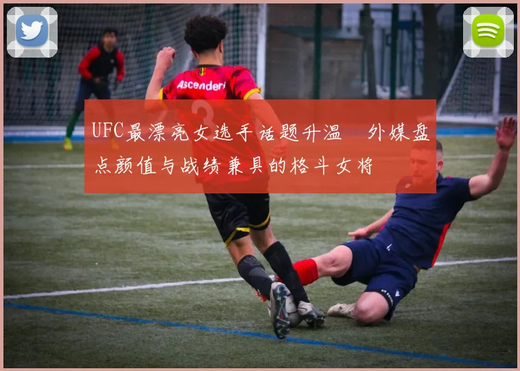 UFC最漂亮女选手话题升温 外媒盘点颜值与战绩兼具的格斗女将