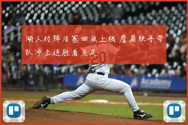 湖人对阵活塞回放上线 詹眉联手带队冲击连胜看点足