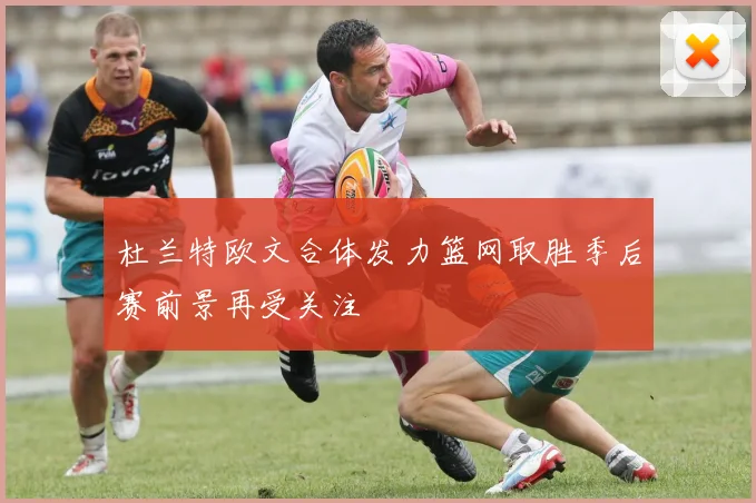 杜兰特欧文合体发力篮网取胜季后赛前景再受关注