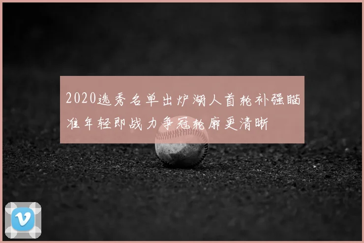 2020选秀名单出炉湖人首轮补强瞄准年轻即战力争冠轮廓更清晰