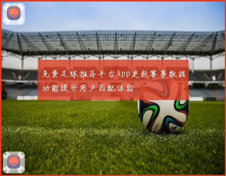 免费足球推荐平台App更新赛事数据功能提升用户匹配体验