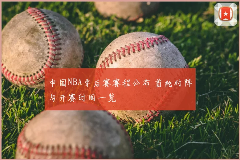 中国NBA季后赛赛程公布 首轮对阵与开赛时间一览
