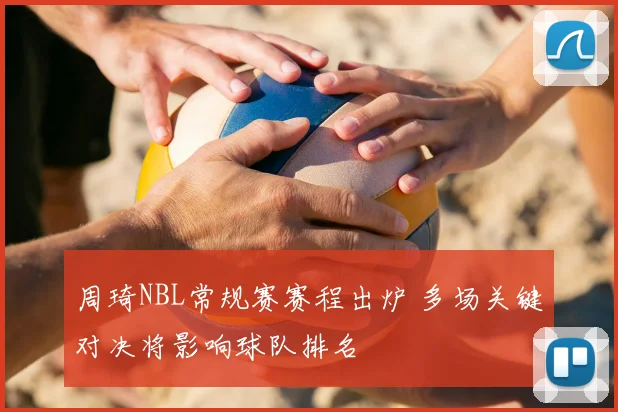 周琦NBL常规赛赛程出炉 多场关键对决将影响球队排名