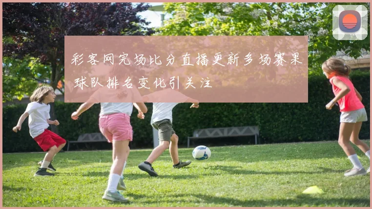 彩客网完场比分直播更新多场赛果 球队排名变化引关注