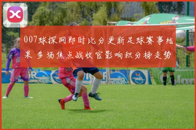 007球探网即时比分更新足球赛事结果 多场焦点战收官影响积分榜走势