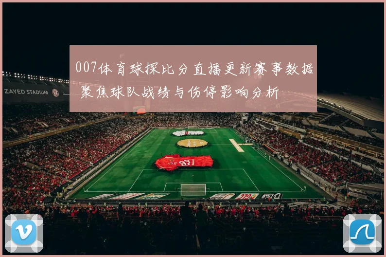 007体育球探比分直播更新赛事数据 聚焦球队战绩与伤停影响分析