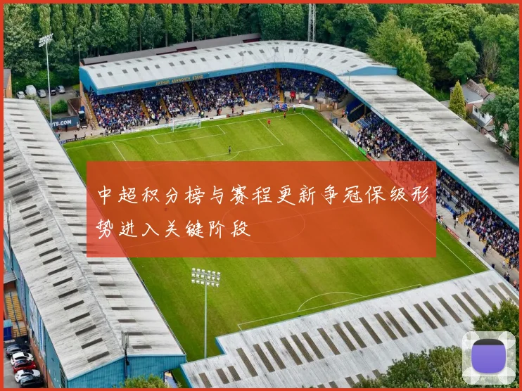 中超积分榜与赛程更新争冠保级形势进入关键阶段