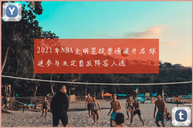 2021年NBA全明星投票通道开启 球迷参与决定首发阵容人选