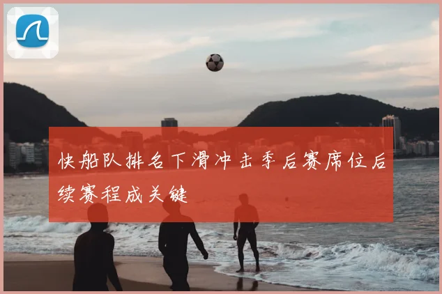 快船队排名下滑冲击季后赛席位后续赛程成关键