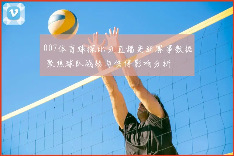 007体育球探比分直播更新赛事数据 聚焦球队战绩与伤停影响分析
