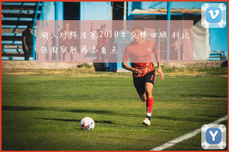 湖人对阵活塞2010年交锋回顾 科比领衔取胜再添看点