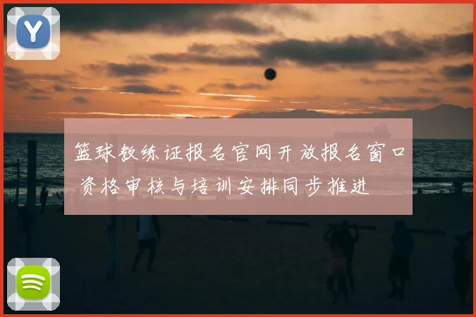 篮球教练证报名官网开放报名窗口 资格审核与培训安排同步推进