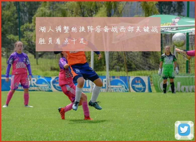 湖人调整轮换阵容备战西部关键战胜负看点十足