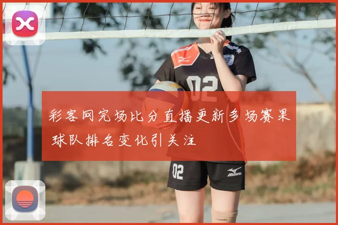 彩客网完场比分直播更新多场赛果 球队排名变化引关注
