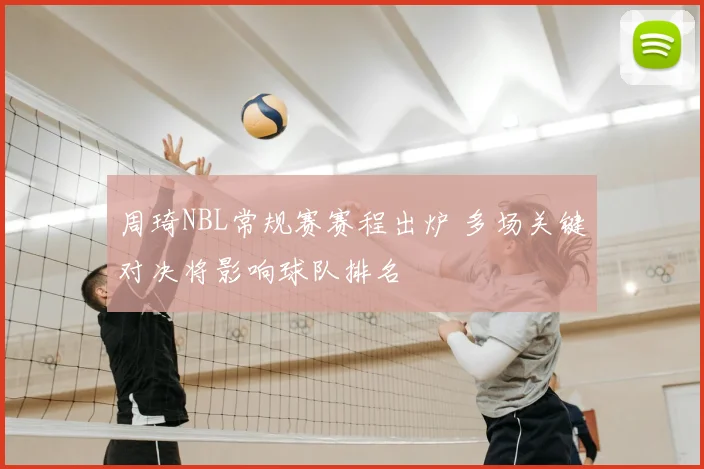 周琦NBL常规赛赛程出炉 多场关键对决将影响球队排名