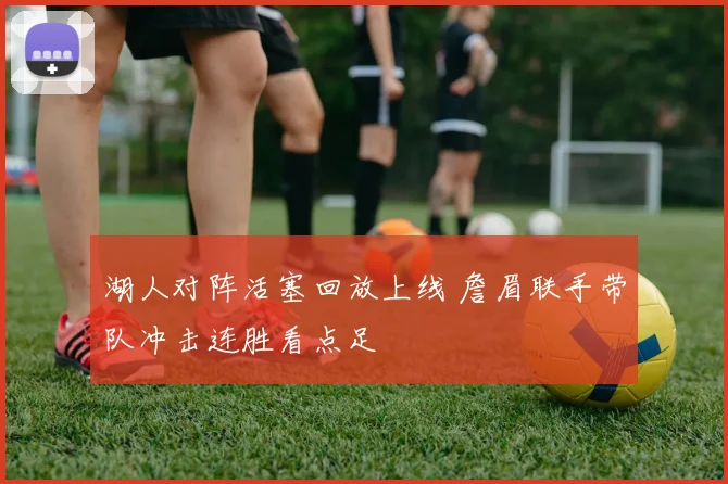湖人对阵活塞回放上线 詹眉联手带队冲击连胜看点足