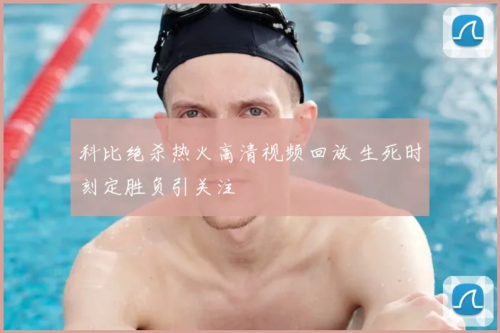 科比绝杀热火高清视频回放 生死时刻定胜负引关注