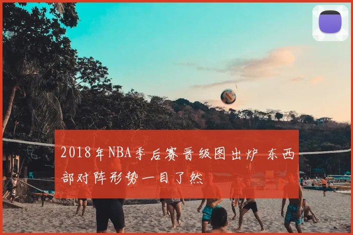 2018年NBA季后赛晋级图出炉 东西部对阵形势一目了然