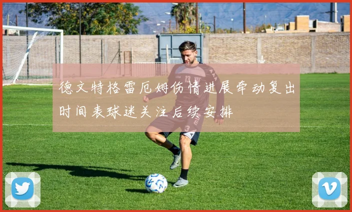 德文特格雷厄姆伤情进展牵动复出时间表球迷关注后续安排