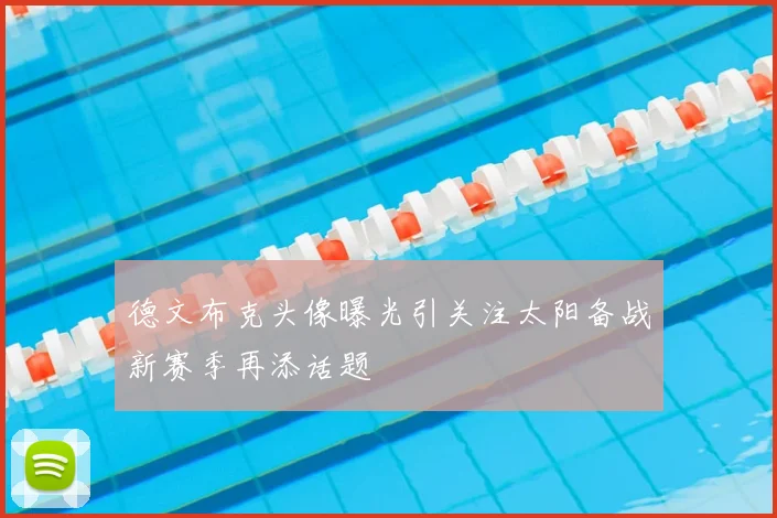 德文布克头像曝光引关注太阳备战新赛季再添话题