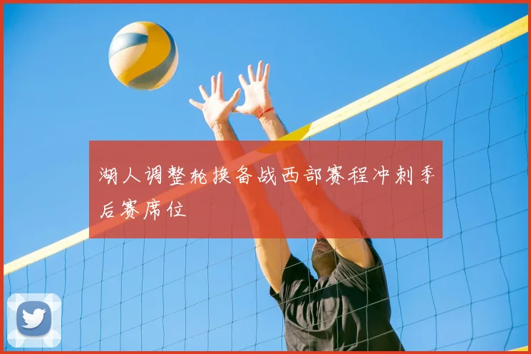 湖人调整轮换备战西部赛程冲刺季后赛席位