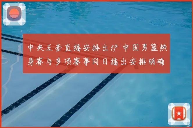 中央五套直播安排出炉 中国男篮热身赛与多项赛事同日播出安排明确