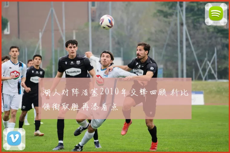 湖人对阵活塞2010年交锋回顾 科比领衔取胜再添看点
