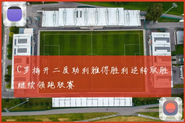 C罗梅开二度助利雅得胜利逆转取胜继续领跑联赛
