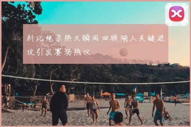 科比绝杀热火瞬间回顾湖人关键进攻引发赛场热议